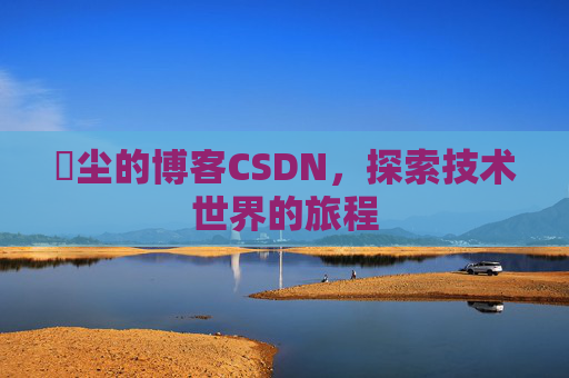 玦尘的博客CSDN，探索技术世界的旅程