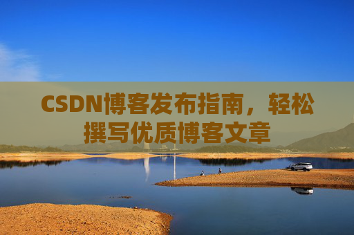 CSDN博客发布指南，轻松撰写优质博客文章